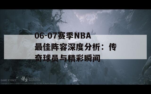 06-07赛季NBA最佳阵容深度分析：传奇球员与精彩瞬间