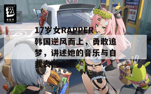 17岁女RAPPER韩国逆风而上，勇敢追梦，讲述她的音乐与自我表达之旅