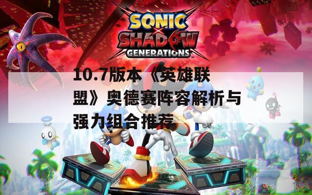 10.7版本《英雄联盟》奥德赛阵容解析与强力组合推荐
