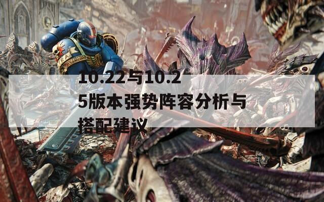 10.22与10.25版本强势阵容分析与搭配建议