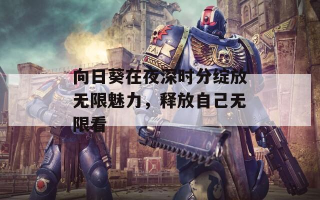 向日葵在夜深时分绽放无限魅力，释放自己无限看