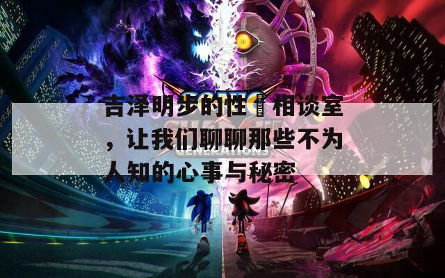 吉泽明步的性悩相谈室，让我们聊聊那些不为人知的心事与秘密
