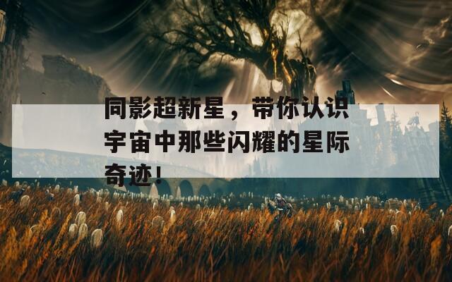 同影超新星，带你认识宇宙中那些闪耀的星际奇迹！