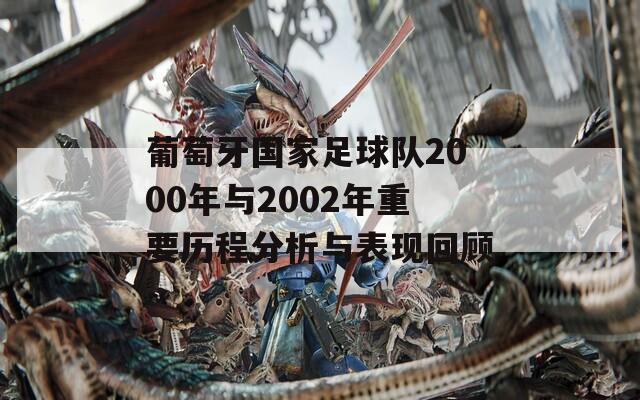 葡萄牙国家足球队2000年与2002年重要历程分析与表现回顾