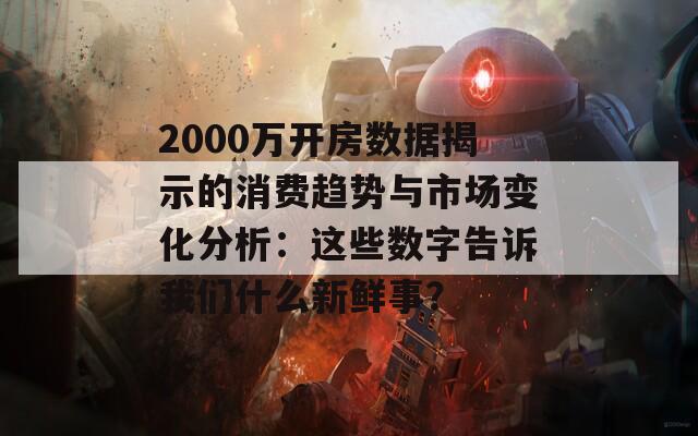 2000万开房数据揭示的消费趋势与市场变化分析：这些数字告诉我们什么新鲜事？
