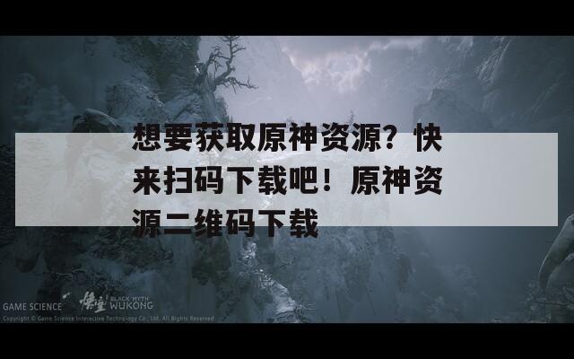 想要获取原神资源？快来扫码下载吧！原神资源二维码下载