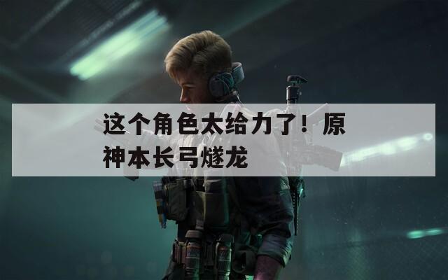 这个角色太给力了！原神本长弓燧龙