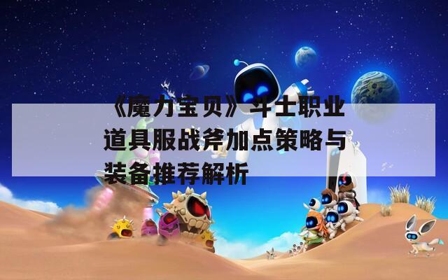 《魔力宝贝》斗士职业道具服战斧加点策略与装备推荐解析