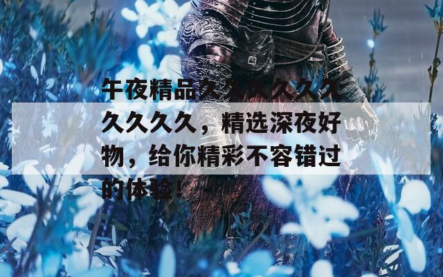 午夜精品久久久久久久久久久久，精选深夜好物，给你精彩不容错过的体验！