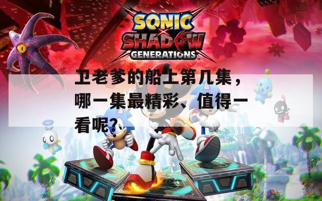 卫老爹的船上第几集，哪一集最精彩、值得一看呢？