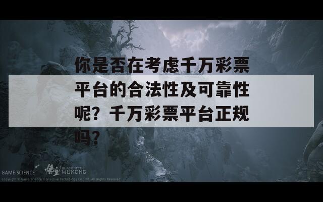 你是否在考虑千万彩票平台的合法性及可靠性呢？千万彩票平台正规吗？