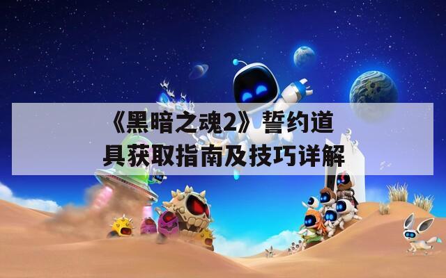 《黑暗之魂2》誓约道具获取指南及技巧详解