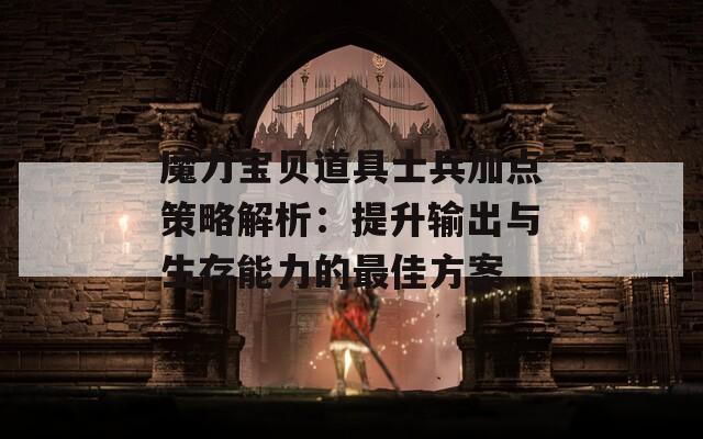 魔力宝贝道具士兵加点策略解析：提升输出与生存能力的最佳方案