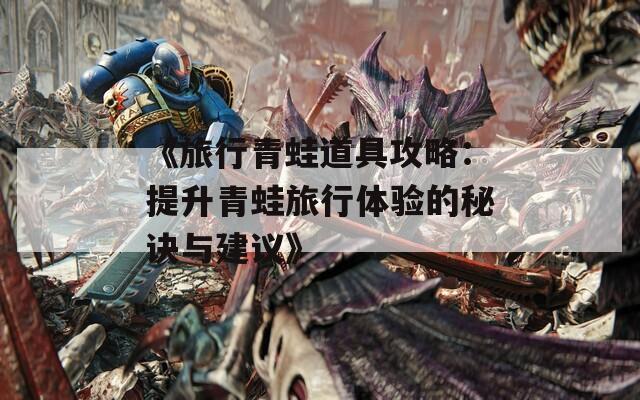 《旅行青蛙道具攻略：提升青蛙旅行体验的秘诀与建议》