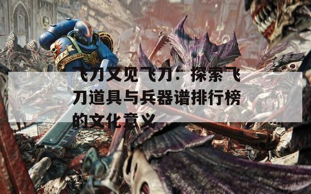 飞刀又见飞刀：探索飞刀道具与兵器谱排行榜的文化意义
