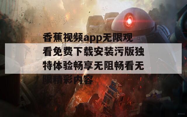 香蕉视频app无限观看免费下载安装污版独特体验畅享无阻畅看无限精彩内容