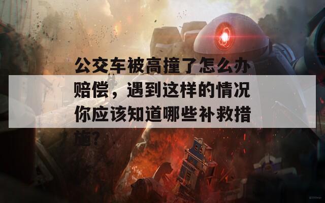 公交车被高撞了怎么办赔偿，遇到这样的情况你应该知道哪些补救措施？
