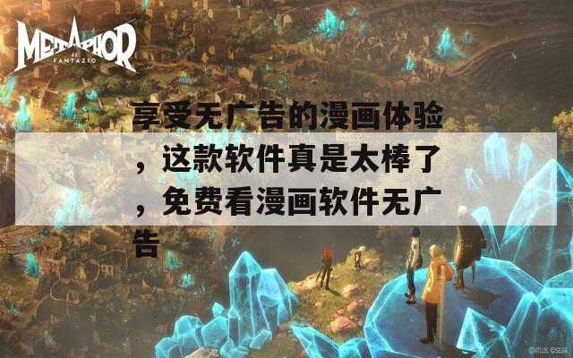 享受无广告的漫画体验，这款软件真是太棒了，免费看漫画软件无广告
