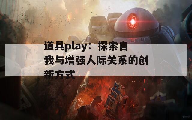 道具play：探索自我与增强人际关系的创新方式