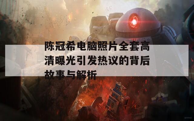 陈冠希电脑照片全套高清曝光引发热议的背后故事与解析