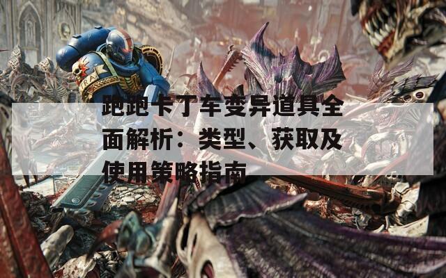 跑跑卡丁车变异道具全面解析：类型、获取及使用策略指南