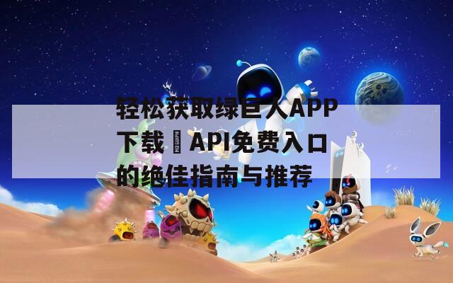 轻松获取绿巨人APP下载汅API免费入口的绝佳指南与推荐