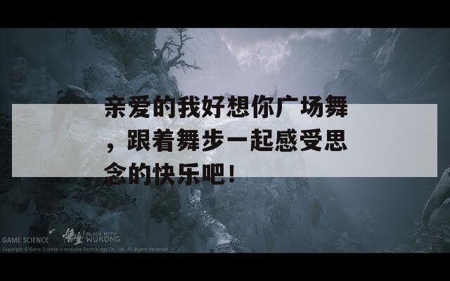 亲爱的我好想你广场舞，跟着舞步一起感受思念的快乐吧！