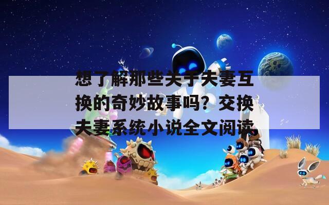 想了解那些关于夫妻互换的奇妙故事吗？交换夫妻系统小说全文阅读
