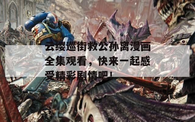 云缨巡街救公孙离漫画全集观看，快来一起感受精彩剧情吧！