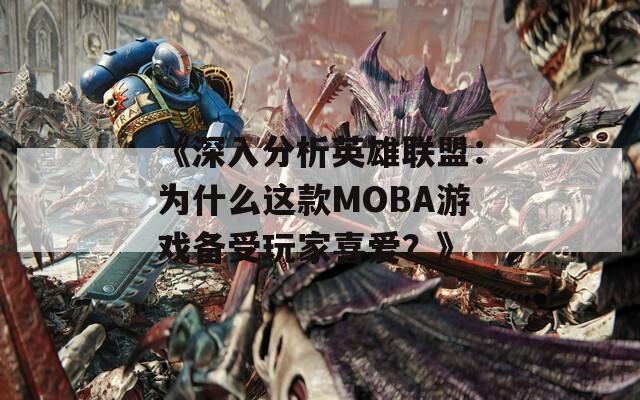 《深入分析英雄联盟：为什么这款MOBA游戏备受玩家喜爱？》