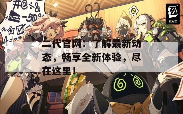 二代官网：了解最新动态，畅享全新体验，尽在这里！