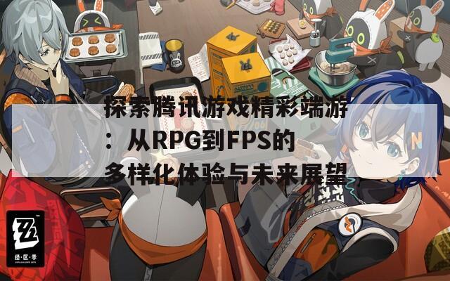 探索腾讯游戏精彩端游：从RPG到FPS的多样化体验与未来展望