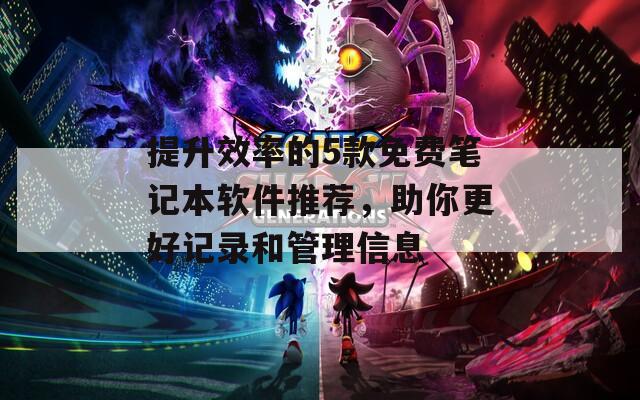 提升效率的5款免费笔记本软件推荐，助你更好记录和管理信息