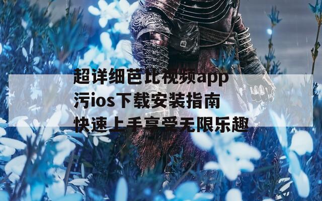 超详细芭比视频app污ios下载安装指南快速上手享受无限乐趣