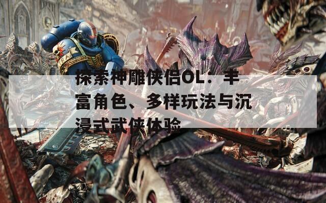 探索神雕侠侣OL：丰富角色、多样玩法与沉浸式武侠体验