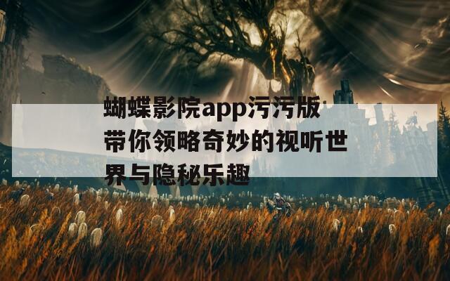 蝴蝶影院app污污版带你领略奇妙的视听世界与隐秘乐趣