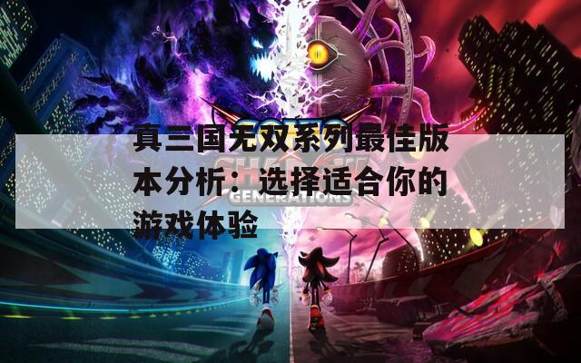 真三国无双系列最佳版本分析：选择适合你的游戏体验