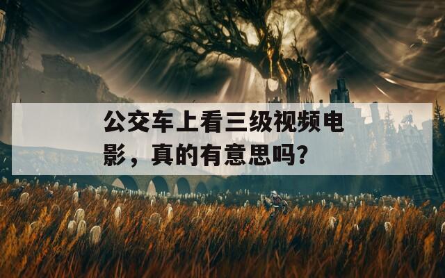 公交车上看三级视频电影，真的有意思吗？