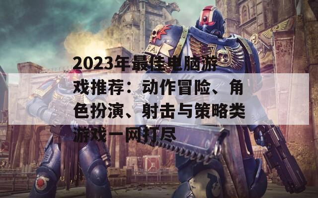 2023年最佳电脑游戏推荐：动作冒险、角色扮演、射击与策略类游戏一网打尽