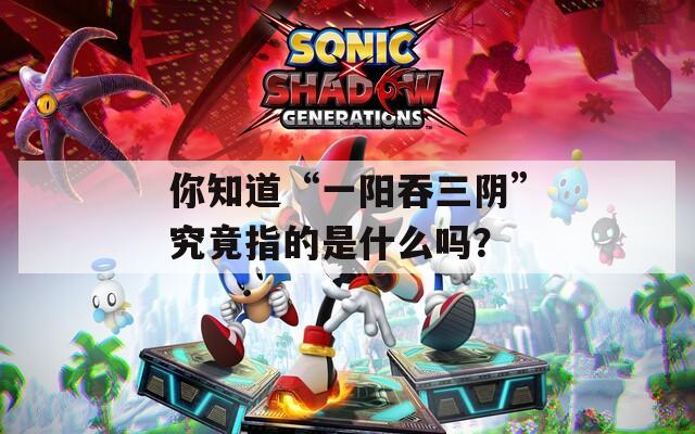 你知道“一阳吞三阴”究竟指的是什么吗？