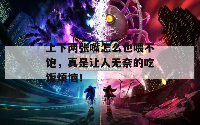 上下两张嘴怎么也喂不饱，真是让人无奈的吃饭烦恼！