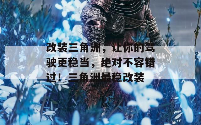 改装三角洲，让你的驾驶更稳当，绝对不容错过！三角洲最稳改装