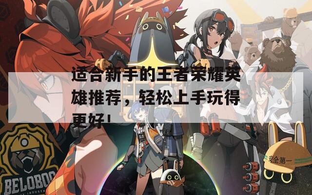 适合新手的王者荣耀英雄推荐，轻松上手玩得更好！