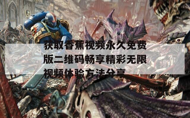 获取香蕉视频永久免费版二维码畅享精彩无限视频体验方法分享