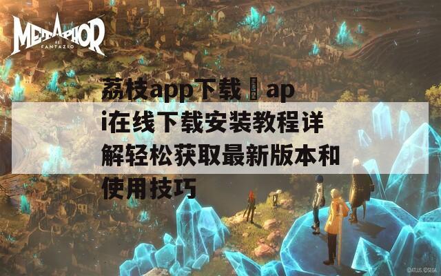 荔枝app下载汅api在线下载安装教程详解轻松获取最新版本和使用技巧