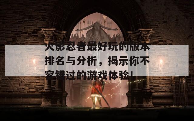 火影忍者最好玩的版本排名与分析，揭示你不容错过的游戏体验！