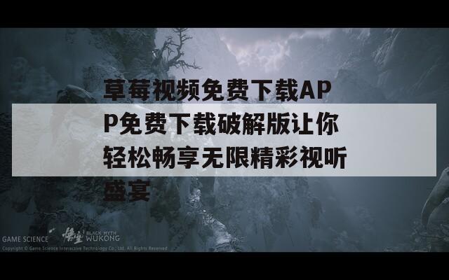 草莓视频免费下载APP免费下载破解版让你轻松畅享无限精彩视听盛宴