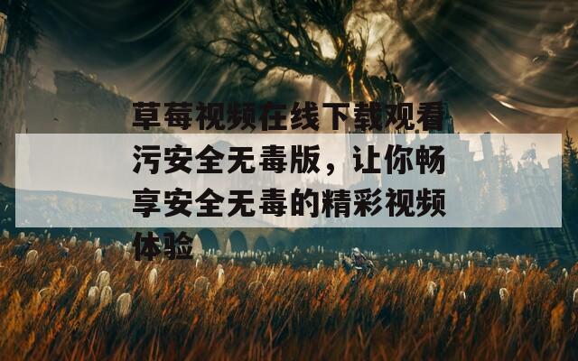 草莓视频在线下载观看污安全无毒版，让你畅享安全无毒的精彩视频体验
