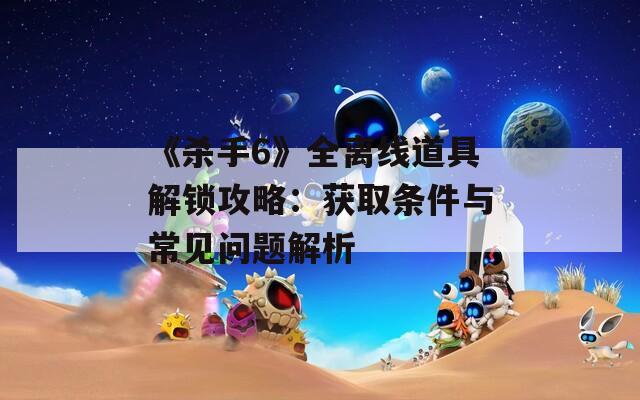 《杀手6》全离线道具解锁攻略：获取条件与常见问题解析