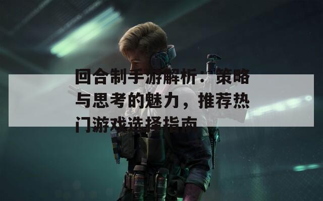回合制手游解析：策略与思考的魅力，推荐热门游戏选择指南